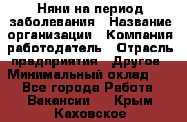 Няни на период заболевания › Название организации ­ Компания-работодатель › Отрасль предприятия ­ Другое › Минимальный оклад ­ 1 - Все города Работа » Вакансии   . Крым,Каховское